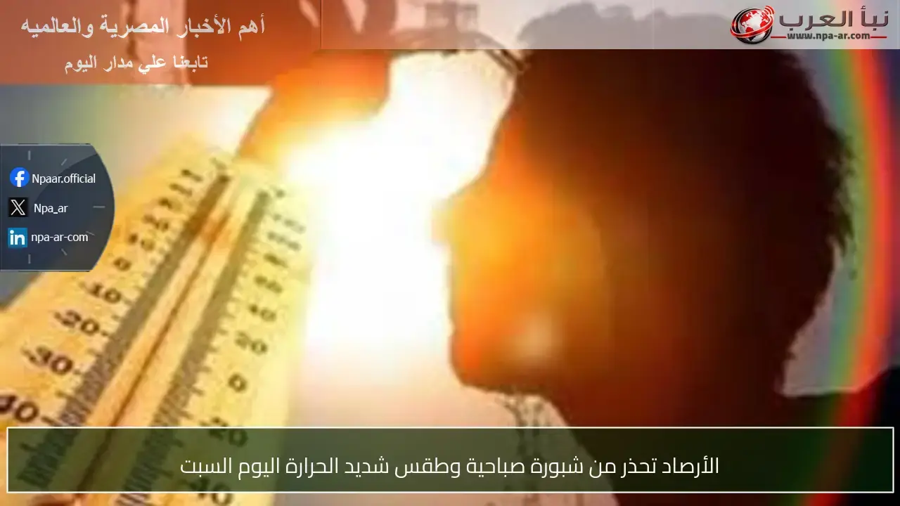 الأرصاد: شبورة صباحية وطقس حار في انتظارنا اليوم السبت